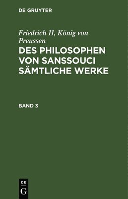 Friedrich II, Knig Von Preussen: Des Philosophen Von Sanssouci Smtliche Werke. Band 3 1