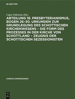 bokomslag Abteilung 18. Presbyterianismus, Bogen 26-30. Urkunden Zur Grundlegung Des Schottischen Kirchenwesens - Die Form Des Prozesses in Der Kirche Von Schottland - Zeugnis Der Schottischen Sezessionisten