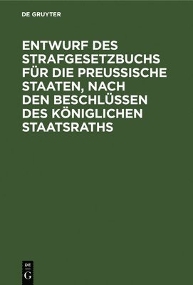 Degruyter - Entwurf Des Strafgesetzbuchs Für Die Preußische Staaten, Nach Den Beschlüssen Des Königlichen Staatsraths, Inbunden