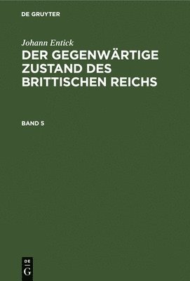 Johann Entick: Der Gegenwrtige Zustand Des Brittischen Reichs. Band 5 1