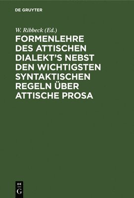 W Ribbeck - Formenlehre Des Attischen Dialekt's Nebst Den Wichtigsten Syntaktischen Regeln Über Attische Prosa, Inbunden