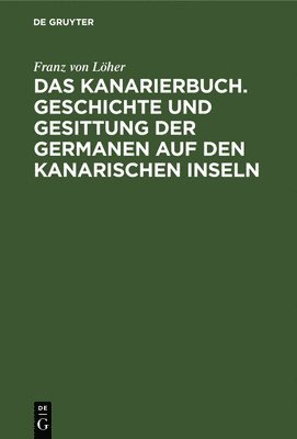 Das Kanarierbuch. Geschichte Und Gesittung Der Germanen Auf Den Kanarischen Inseln 1