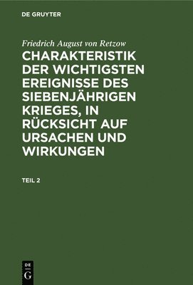 Friedrich August Von Retzow: Charakteristik Der Wichtigsten Ereignisse Des Siebenjhrigen Krieges, in Rcksicht Auf Ursachen Und Wirkungen. Teil 2 1