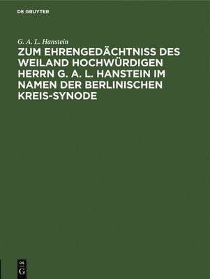 Zum Ehrengedchtni Des Weiland Hochwrdigen Herrn G. A. L. Hanstein Im Namen Der Berlinischen Kreis-Synode 1