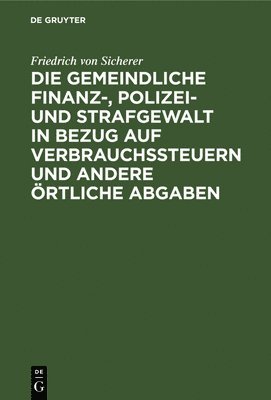 bokomslag Die Gemeindliche Finanz-, Polizei- Und Strafgewalt in Bezug Auf Verbrauchssteuern Und Andere rtliche Abgaben