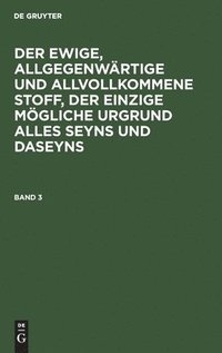 bokomslag Ewige, Allgegenwärtige Und Allvollkommene Stoff, Der Einzige Mögliche Urgrund Alles Seyns Und Daseyns. Band 3