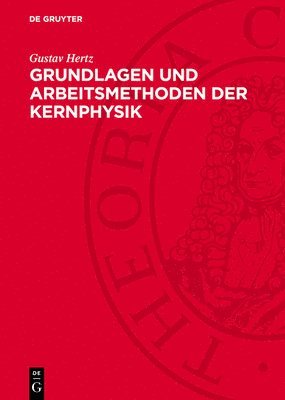 Gustav Hertz - Grundlagen Und Arbeitsmethoden Der Kernphysik: Vortragsreihe Veranstaltet Von Der Deutschen Akademie Der Wissenschaften Berlin, Inbunden