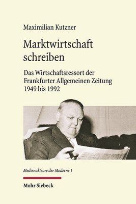 Maximilian Kutzner - Marktwirtschaft Schreiben: Das Wirtschaftsressort Der Frankfurter Allgemeinen Zeitung 1949 Bis 1992, Inbunden