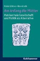 Am Anfang Die Mutter - Matriarchale Gesellschaft Und Politik ALS Alternative: Ausgewahlte Beitrage Zur Modernen Matriarchatsforschung