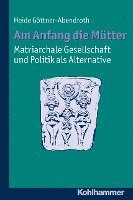 Am Anfang Die Mutter - Matriarchale Gesellschaft Und Politik ALS Alternative: Ausgewahlte Beitrage Zur Modernen Matriarchatsforschung 1