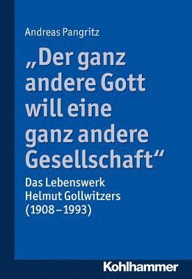 Der Ganz Andere Gott Will Eine Ganz Andere Gesellschaft.: Das Lebenswerk Helmut Gollwitzers (1908-1993) 1