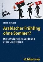 Martin Pabst - Arabischer Fruhling Ohne Sommer?: Die Schwierige Neuordnung Einer Grossregion, Häftad