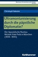 Ultramontanisierung Durch Die Papstliche Diplomatie?: Der Apostolische Nuntius Michele Viale Prela in Munchen (1838-1845) 1