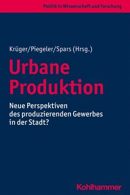 Urbane Produktion: Neue Perspektiven Des Produzierenden Gewerbes in Der Stadt?
