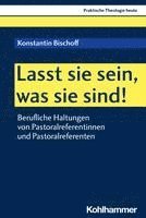 bokomslag Lasst Sie Sein, Was Sie Sind!: Berufliche Haltungen Von Pastoralreferentinnen Und Pastoralreferenten