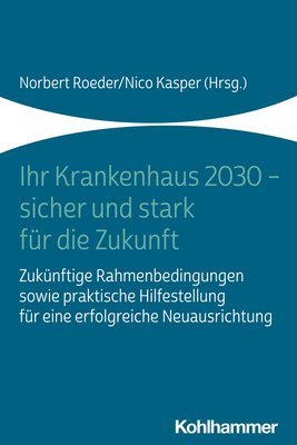 Ihr Krankenhaus 2030 - Sicher Und Stark Fur Die Zukunft: Zukunftige Rahmenbedingungen Sowie Praktische Hilfestellung Fur Eine Erfolgreiche Neuausricht