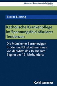 bokomslag Katholische Krankenpflege Im Spannungsfeld Sakularer Tendenzen: Die Munchener Barmherzigen Bruder Und Elisabethinerinnen Von Der Mitte Des 18. Bis Zum