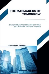 bokomslag Mapmakers of Tomorrow, Billionaires Who Redraw Industries and Redefine the World Order