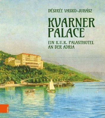 Desiree Vasko-Juhasz - Kvarner Palace: Ein K.U.K. Palasthotel an Der Adria, Inbunden