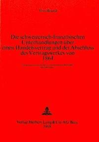 bokomslag Die Schweizerisch-Franzoesischen Unterhandlungen Ueber Einen Handelsvertrag Und Der Abschluss Des Vertragswerkes Von 1864