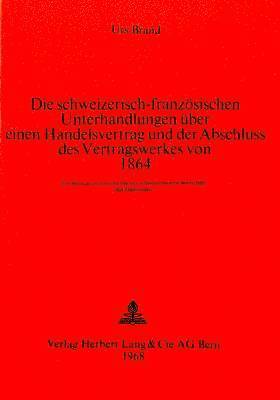 bokomslag Die Schweizerisch-Franzoesischen Unterhandlungen Ueber Einen Handelsvertrag Und Der Abschluss Des Vertragswerkes Von 1864