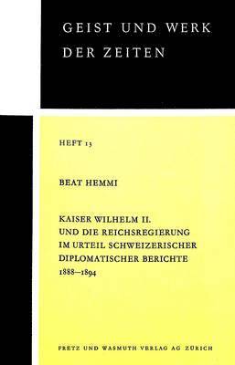 Kaiser Wilhelm II. Und Die Reichsregierung Im Urteil Schweizerischer Diplomatischer Berichte 1888-1894 1