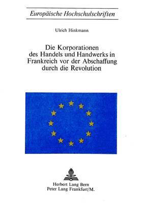 Die Korporationen Des Handels Und Handwerks in Frankreich VOR Der Abschaffung Durch Die Revolution 1