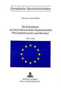 bokomslag Die Kolonisation Im Urteil Schweizerischer Staatstheoretiker, Wirtschaftstheoretiker Und Historiker (1815-1914)