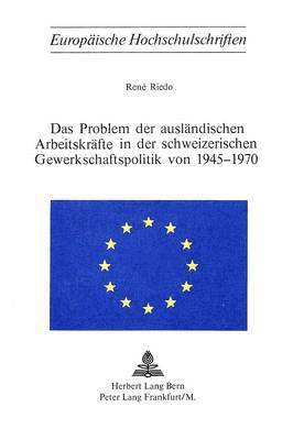 Das Problem Der Auslaendischen Arbeitskraefte in Der Schweizerischen Gewerkschaftspolitik Von 1945-1970 1