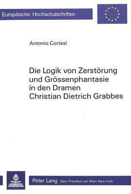 Die Logik Von Zerstoerung Und Groessenphantasie in Den Dramen Christian Dietrich Grabbes 1