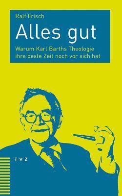 Alles Gut: Warum Karl Barths Theologie Ihre Beste Zeit Noch VOR Sich Hat 1