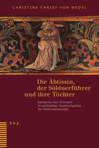 bokomslag Die Abtissin, Der Soldnerfuhrer Und Ihre Tochter: Katharina Von Zimmern Im Politischen Spannungsfeld Der Reformationszeit. Unter Mitarbeit Von Irene G