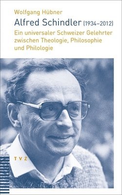 Alfred Schindler (1934-2012): Ein Universaler Schweizer Gelehrter Zwischen Theologie, Philosophie Und Philologie 1