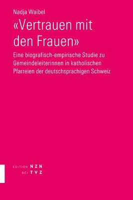 Vertrauen Mit Den Frauen: Eine Biografisch-Empirische Studie Zu Gemeindeleiterinnen in Katholischen Pfarreien Der Deutschsprachigen Schweiz