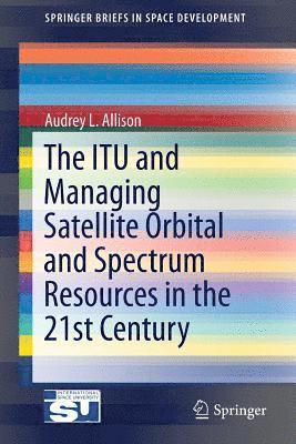 bokomslag The ITU and Managing Satellite Orbital and Spectrum Resources in the 21st Century