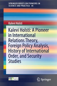 bokomslag Kalevi Holsti: A Pioneer in International Relations Theory, Foreign Policy Analysis, History of International Order, and Security Studies