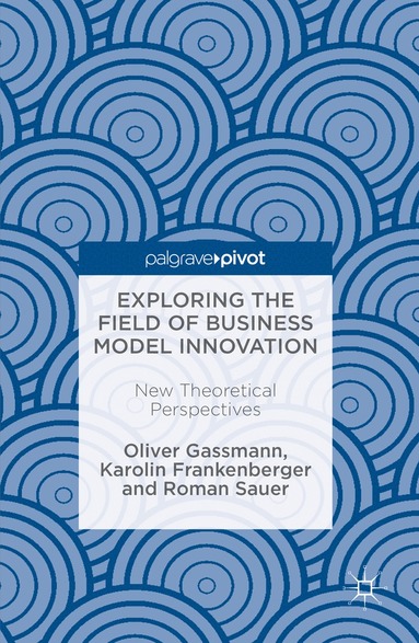 Oliver Gassmann, Karolin Frankenberger, Roman Sauer - Exploring the Field of Business Model Innovation, Inbunden
