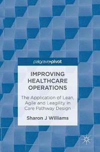 bokomslag Improving Healthcare Operations: The Application of Lean, Agile and Leagility in Care Pathway Design