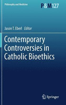 Jason T. Eberl - Contemporary Controversies in Catholic Bioethics, Inbunden