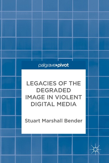 Stuart Marshall Bender - Legacies of the Degraded Image in Violent Digital Media, Inbunden