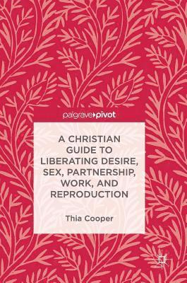 Thia Cooper - Christian Guide to Liberating Desire, Sex, Partnership, Work, and Reproduction, Inbunden