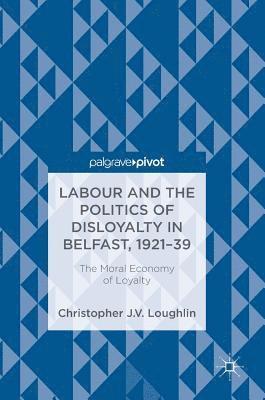 Christopher J. V. Loughlin - Labour and the Politics of Disloyalty in Belfast, 1921-39, Inbunden