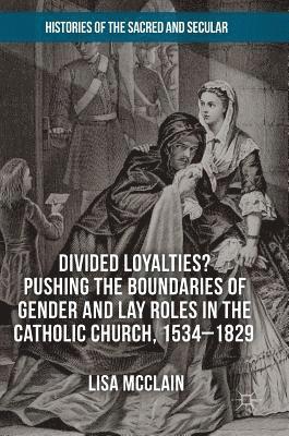 Divided Loyalties? Pushing the Boundaries of Gender and Lay Roles in the Catholic Church, 1534-1829 1