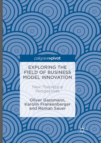 Oliver Gassmann, Karolin Frankenberger, Roman Sauer - Exploring the Field of Business Model Innovation, Häftad