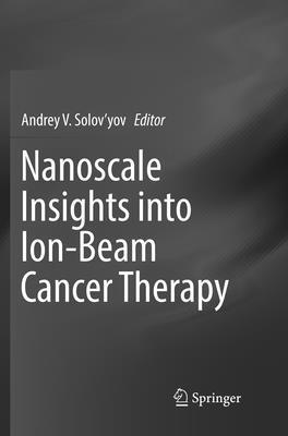 Andrey V. Solov’yov, Andrey V. Solov'yov, Andrey V. Solov'Yov - Nanoscale Insights into Ion-Beam Cancer Therapy, Häftad