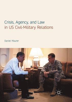 Crisis, Agency, and Law in US Civil-Military Relations 1