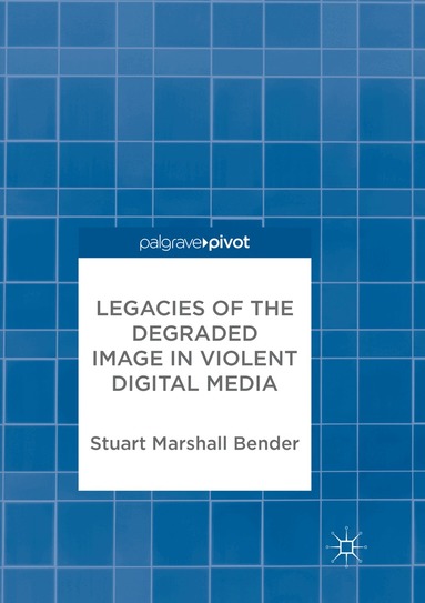 Stuart Marshall Bender - Legacies of the Degraded Image in Violent Digital Media, Häftad