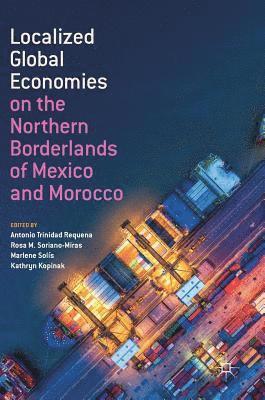 Antonio Trinidad Requena, Rosa M. Soriano-Miras, Marlene Solís, Kathryn Kopinak, Marlene Solis - Localized Global Economies on the Northern Borderlands of Mexico and Morocco, Inbunden