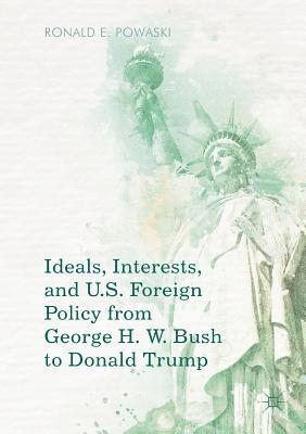 Ideals, Interests, and U.S. Foreign Policy from George H. W. Bush to Donald Trump 1