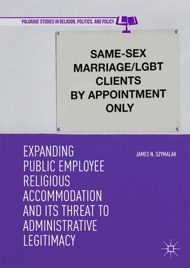 James N. Szymalak - Expanding Public Employee Religious Accommodation and Its Threat to Administrative Legitimacy, Inbunden